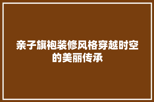 亲子旗袍装修风格穿越时空的美丽传承