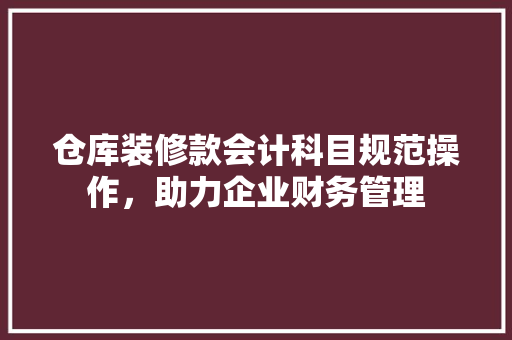 仓库装修款会计科目规范操作，助力企业财务管理