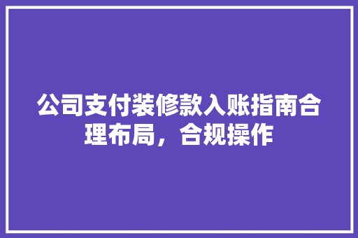 公司支付装修款入账指南合理布局，合规操作