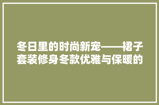 冬日里的时尚新宠——裙子套装修身冬款优雅与保暖的完美结合