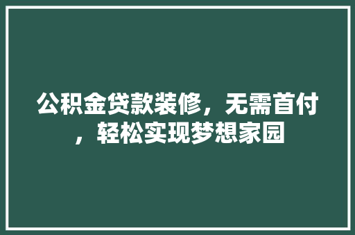 公积金贷款装修，无需首付，轻松实现梦想家园