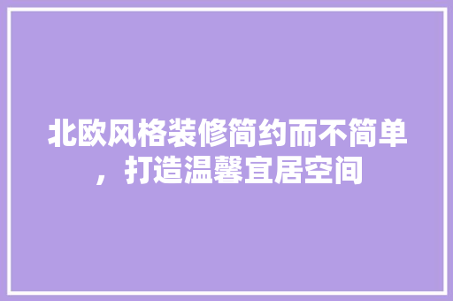 北欧风格装修简约而不简单，打造温馨宜居空间