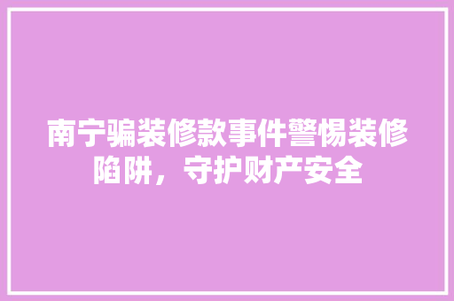 南宁骗装修款事件警惕装修陷阱，守护财产安全
