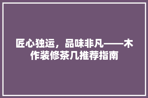 匠心独运，品味非凡——木作装修茶几推荐指南