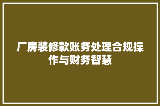 厂房装修款账务处理合规操作与财务智慧