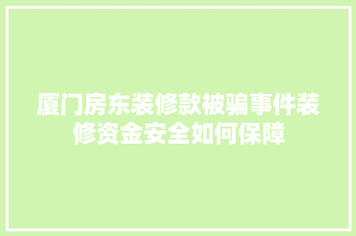 厦门房东装修款被骗事件装修资金安全如何保障