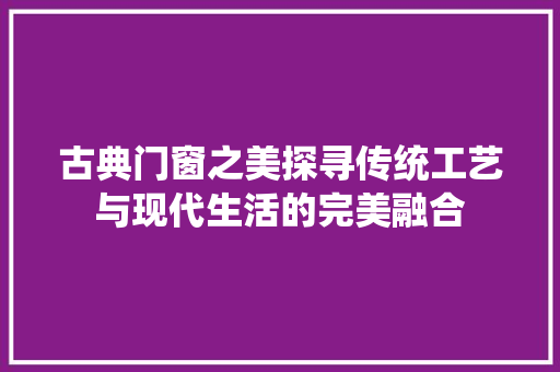 古典门窗之美探寻传统工艺与现代生活的完美融合