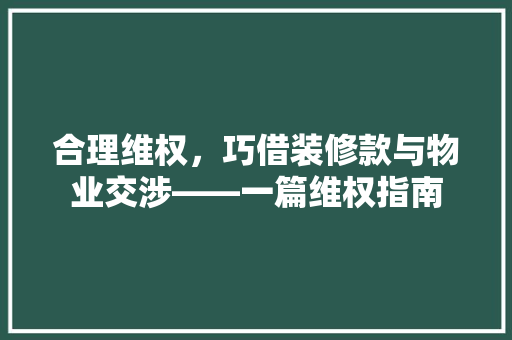 合理维权，巧借装修款与物业交涉——一篇维权指南