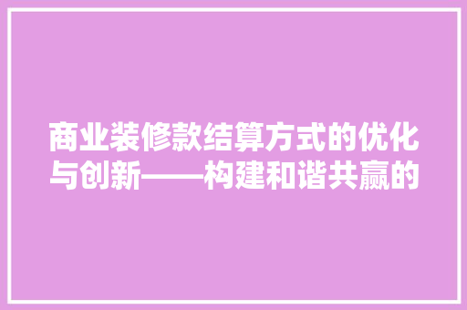 商业装修款结算方式的优化与创新——构建和谐共赢的商装市场