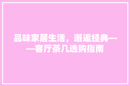 品味家居生活，邂逅经典——客厅茶几选购指南