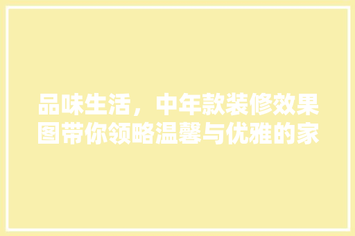 品味生活，中年款装修效果图带你领略温馨与优雅的家居空间