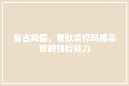 复古风情，老款装修风格吊顶的独特魅力