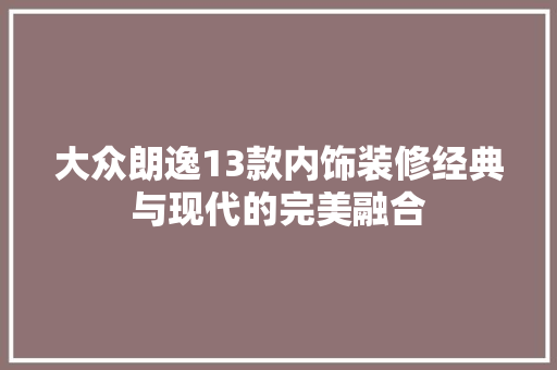 大众朗逸13款内饰装修经典与现代的完美融合