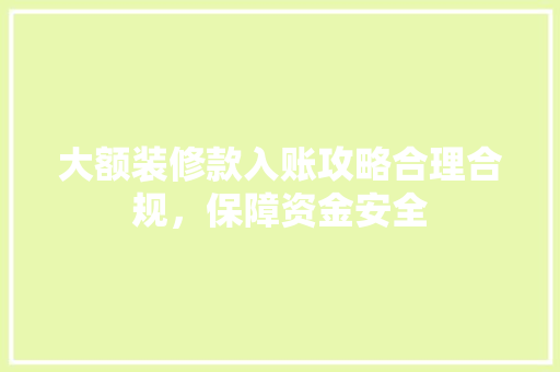 大额装修款入账攻略合理合规，保障资金安全