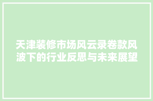 天津装修市场风云录卷款风波下的行业反思与未来展望