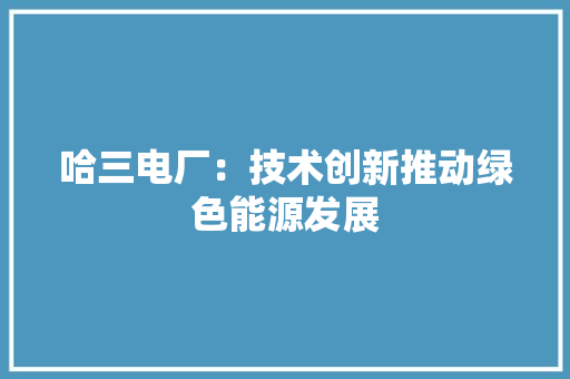哈三电厂：技术创新推动绿色能源发展 卧室装修