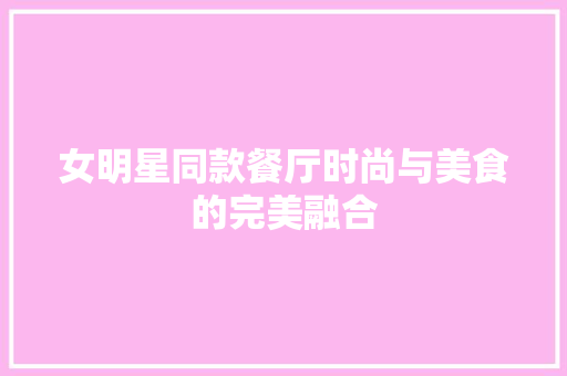 女明星同款餐厅时尚与美食的完美融合