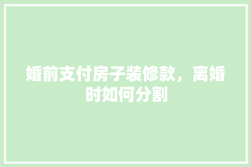 婚前支付房子装修款，离婚时如何分割 室内设计