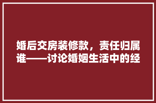 婚后交房装修款，责任归属谁——讨论婚姻生活中的经济责任与法律权益