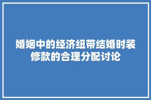 婚姻中的经济纽带结婚时装修款的合理分配讨论