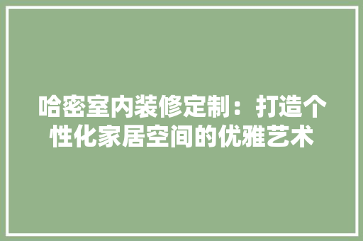 哈密室内装修定制：打造个性化家居空间的优雅艺术 卧室装修