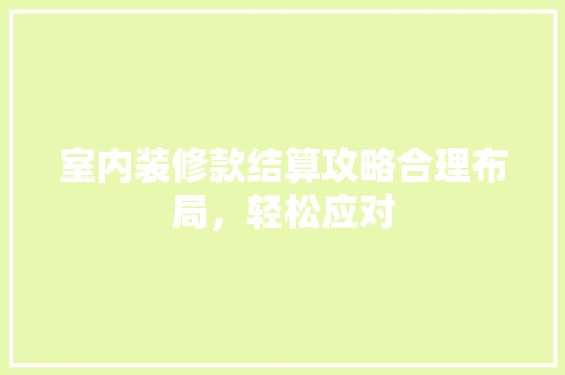 室内装修款结算攻略合理布局，轻松应对