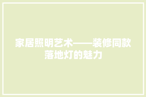 家居照明艺术——装修同款落地灯的魅力