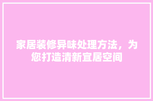 家居装修异味处理方法，为您打造清新宜居空间