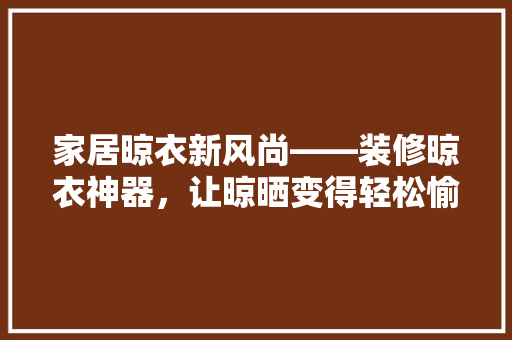 家居晾衣新风尚——装修晾衣神器，让晾晒变得轻松愉快！