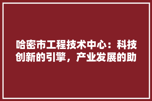 哈密市工程技术中心：科技创新的引擎，产业发展的助推器 卧室装修