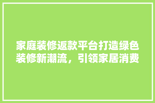 家庭装修返款平台打造绿色装修新潮流，引领家居消费新趋势
