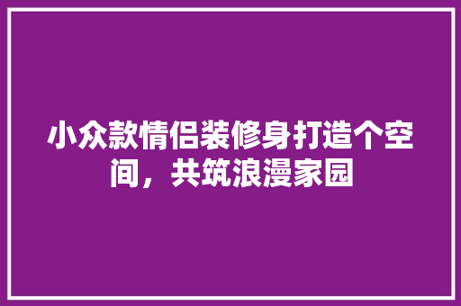 小众款情侣装修身打造个空间，共筑浪漫家园