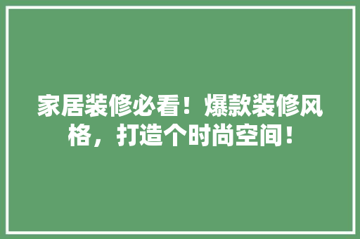 家居装修必看！爆款装修风格，打造个时尚空间！