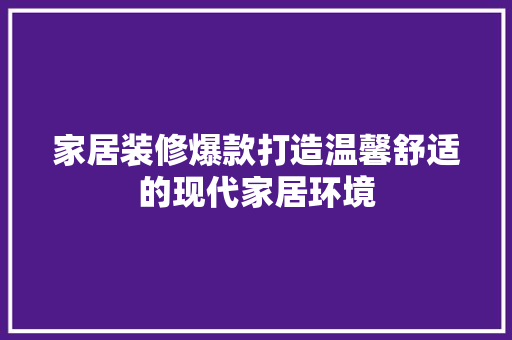 家居装修爆款打造温馨舒适的现代家居环境