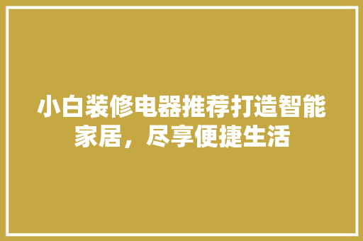小白装修电器推荐打造智能家居，尽享便捷生活