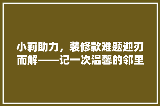 小莉助力，装修款难题迎刃而解——记一次温馨的邻里互助 中式风格装饰