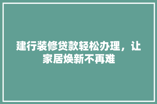建行装修贷款轻松办理，让家居焕新不再难