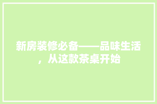 新房装修必备——品味生活，从这款茶桌开始