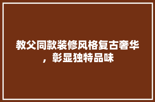 教父同款装修风格复古奢华，彰显独特品味 现代风格装饰