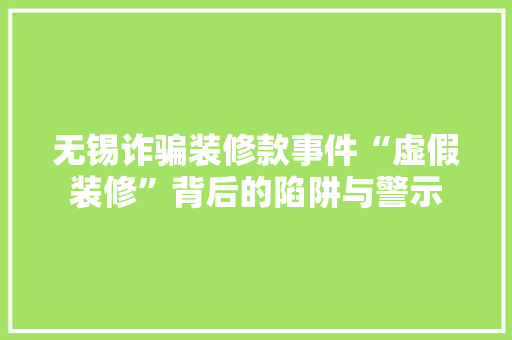 无锡诈骗装修款事件“虚假装修”背后的陷阱与警示