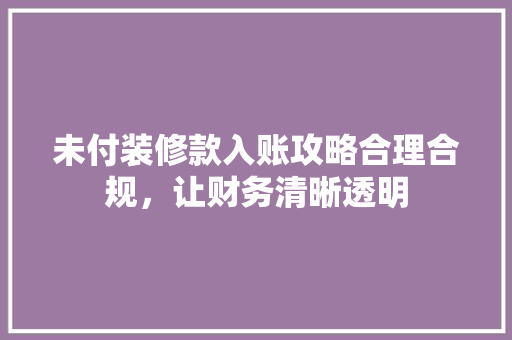 未付装修款入账攻略合理合规，让财务清晰透明 现代风格装饰