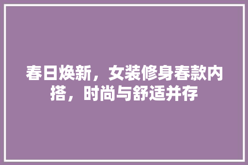 春日焕新，女装修身春款内搭，时尚与舒适并存 木雕艺术