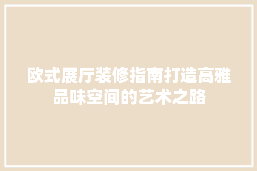 欧式展厅装修指南打造高雅品味空间的艺术之路
