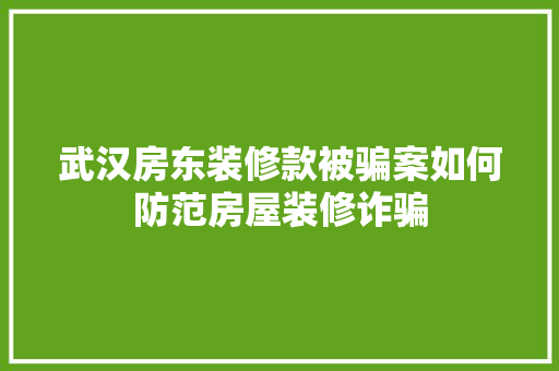 武汉房东装修款被骗案如何防范房屋装修诈骗