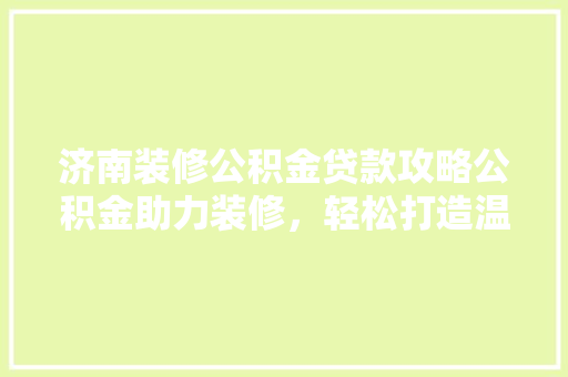 济南装修公积金贷款攻略公积金助力装修，轻松打造温馨家园