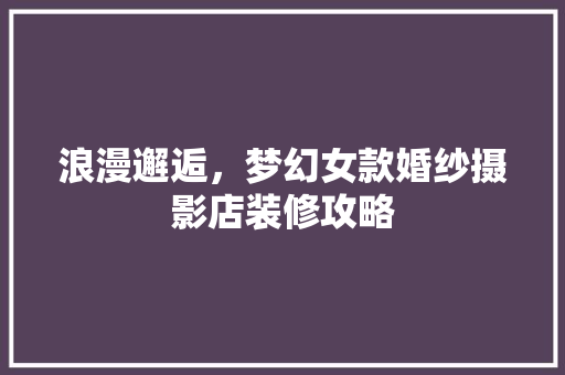 浪漫邂逅，梦幻女款婚纱摄影店装修攻略