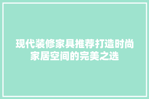 现代装修家具推荐打造时尚家居空间的完美之选