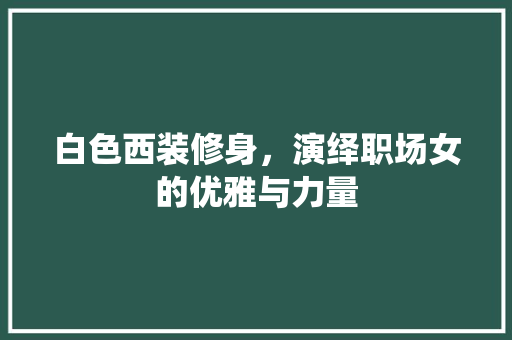 白色西装修身，演绎职场女的优雅与力量