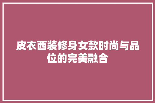 皮衣西装修身女款时尚与品位的完美融合