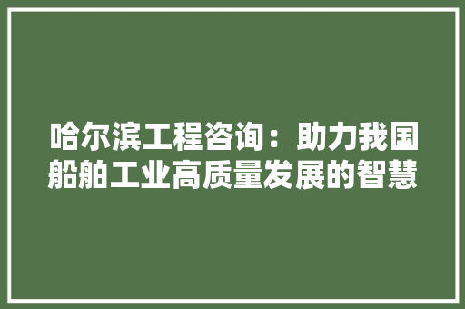 哈尔滨工程咨询：助力我国船舶工业高质量发展的智慧引擎 卧室装修